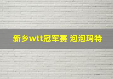 新乡wtt冠军赛 泡泡玛特